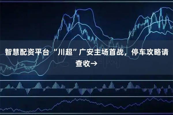 智慧配资平台 “川超”广安主场首战，停车攻略请查收→