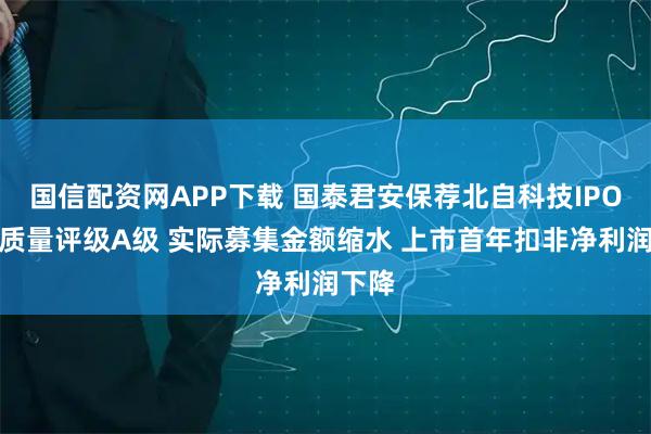 国信配资网APP下载 国泰君安保荐北自科技IPO项目质量评级A级 实际募集金额缩水 上市首年扣非净利润下降