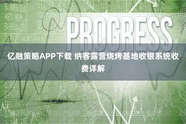 亿融策略APP下载 纳客露营烧烤基地收银系统收费详解