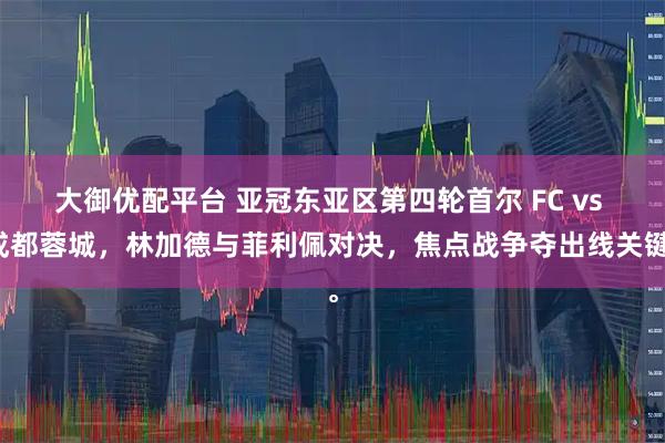大御优配平台 亚冠东亚区第四轮首尔 FC vs 成都蓉城，林加德与菲利佩对决，焦点战争夺出线关键。