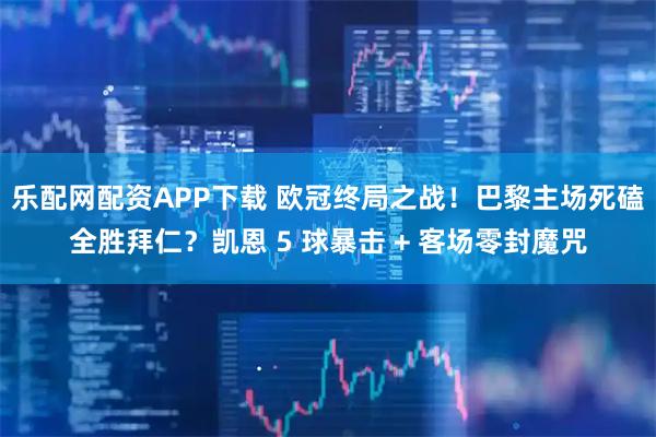 乐配网配资APP下载 欧冠终局之战！巴黎主场死磕全胜拜仁？凯恩 5 球暴击 + 客场零封魔咒