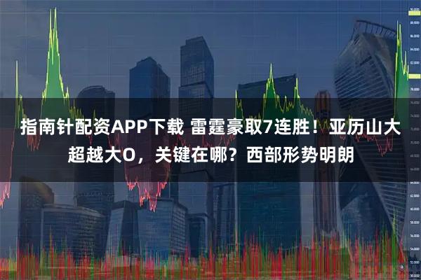 指南针配资APP下载 雷霆豪取7连胜！亚历山大超越大O，关键在哪？西部形势明朗