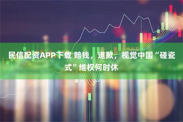 民信配资APP下载 赔钱，道歉，视觉中国“碰瓷式”维权何时休