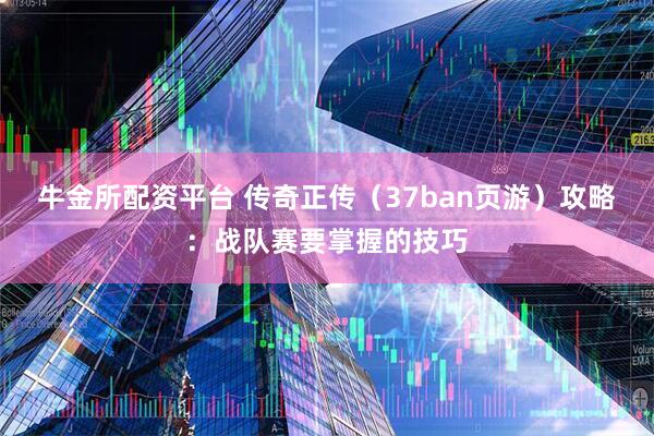 牛金所配资平台 传奇正传(37ban页游)攻略:战队赛要掌握的技巧
