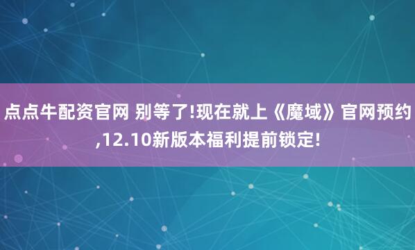 点点牛配资官网 别等了!现在就上《魔域》官网预约,12.10新版本福利提前锁定!