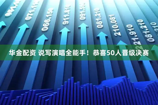 华金配资 说写演唱全能手！恭喜50人晋级决赛