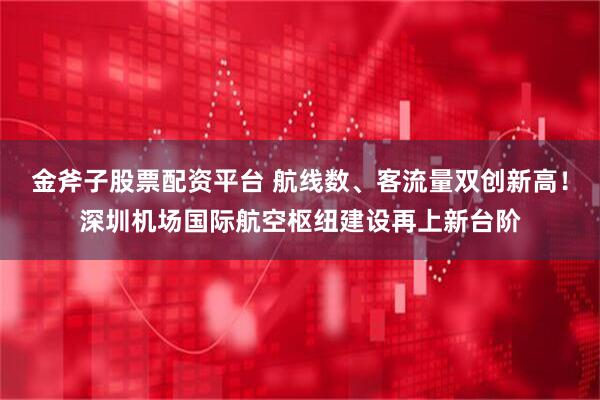 金斧子股票配资平台 航线数、客流量双创新高！深圳机场国际航空枢纽建设再上新台阶