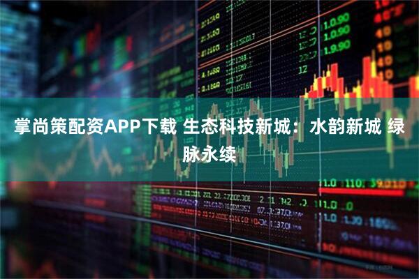 掌尚策配资APP下载 生态科技新城：水韵新城 绿脉永续