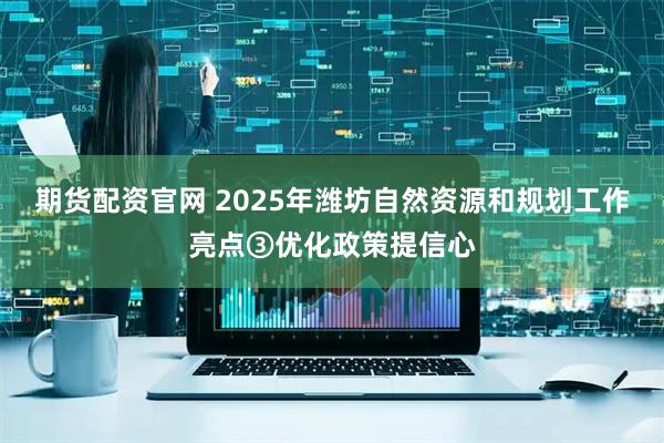 期货配资官网 2025年潍坊自然资源和规划工作亮点③优化政策提信心