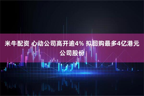 米牛配资 心动公司高开逾4% 拟回购最多4亿港元公司股份