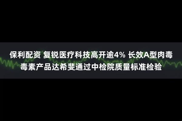 保利配资 复锐医疗科技高开逾4% 长效A型肉毒毒素产品达希斐通过中检院质量标准检验