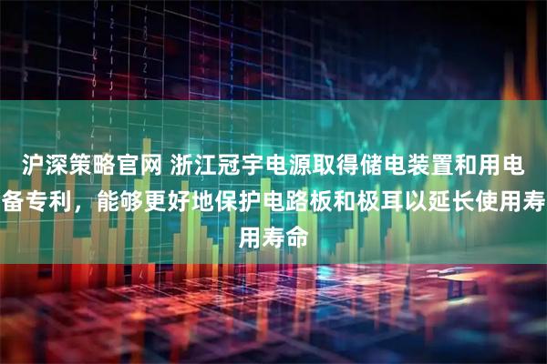 沪深策略官网 浙江冠宇电源取得储电装置和用电设备专利，能够更好地保护电路板和极耳以延长使用寿命