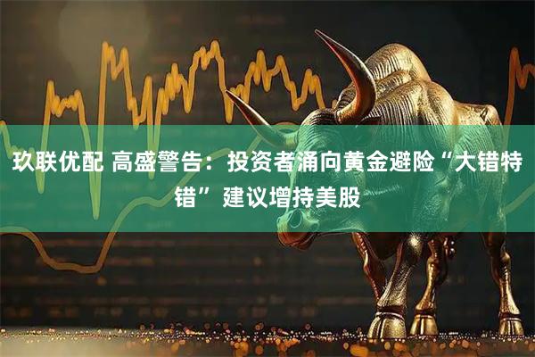 玖联优配 高盛警告：投资者涌向黄金避险“大错特错” 建议增持美股