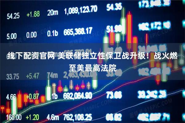 线下配资官网 美联储独立性保卫战升级！战火燃至美最高法院