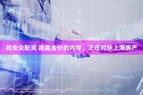 和业众配资 跑赢金价的内存，正在对标上海房产