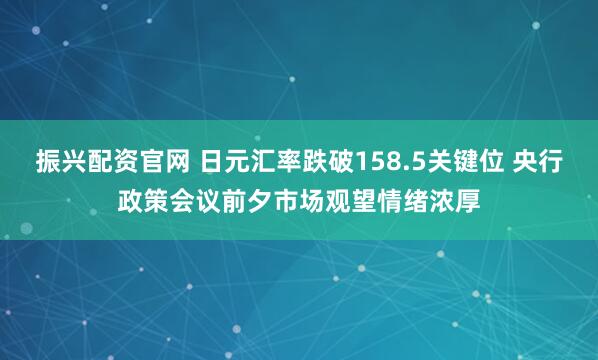 振兴配资官网 日元汇率跌破158.5关键位 央行政策会议前夕市场观望情绪浓厚
