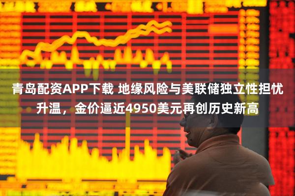 青岛配资APP下载 地缘风险与美联储独立性担忧升温，金价逼近4950美元再创历史新高