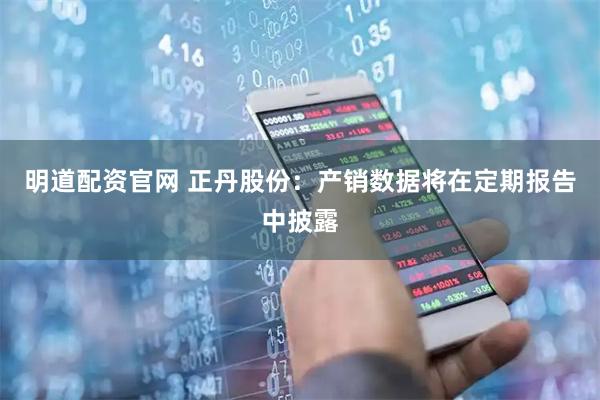 明道配资官网 正丹股份：产销数据将在定期报告中披露