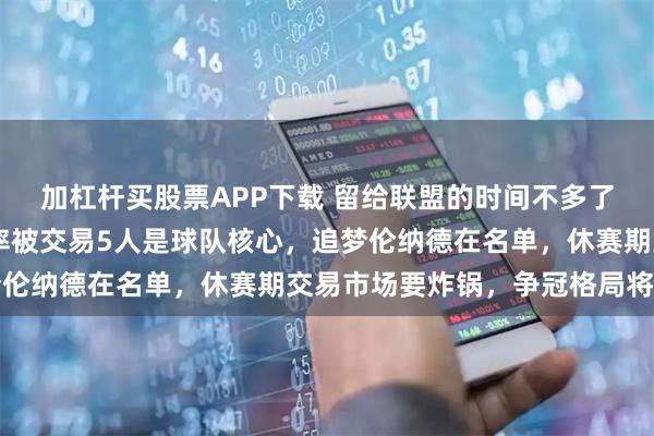 加杠杆买股票APP下载 留给联盟的时间不多了！今夏10大巨星大概率被交易5人是球队核心，追梦伦纳德在名单，休赛期交易市场要炸锅，争冠格局将改写