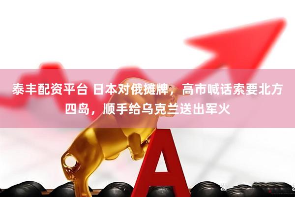 泰丰配资平台 日本对俄摊牌，高市喊话索要北方四岛，顺手给乌克兰送出军火