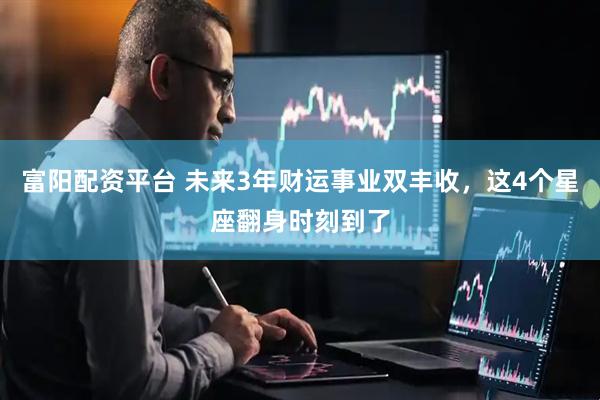 富阳配资平台 未来3年财运事业双丰收，这4个星座翻身时刻到了