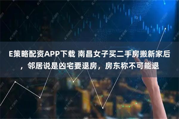 E策略配资APP下载 南昌女子买二手房搬新家后，邻居说是凶宅要退房，房东称不可能退