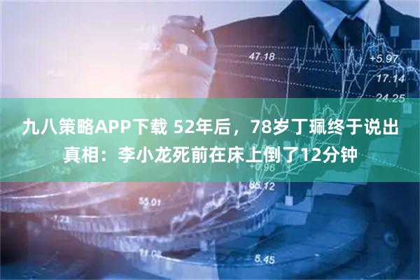 九八策略APP下载 52年后，78岁丁珮终于说出真相：李小龙死前在床上倒了12分钟