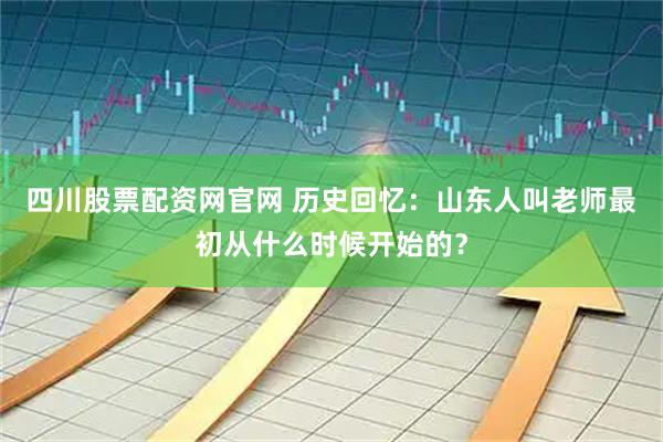 四川股票配资网官网 历史回忆：山东人叫老师最初从什么时候开始的？