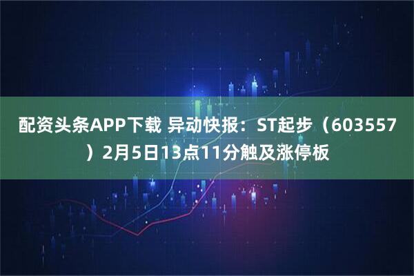 配资头条APP下载 异动快报：ST起步（603557）2月5日13点11分触及涨停板