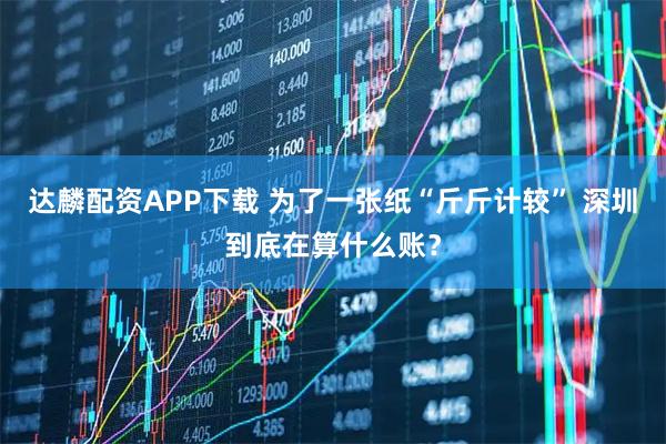 达麟配资APP下载 为了一张纸“斤斤计较” 深圳到底在算什么账?
