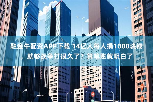 融金牛配资APP下载 14亿人每人捐1000块钱,就够战争打很久了?算笔账就明白了