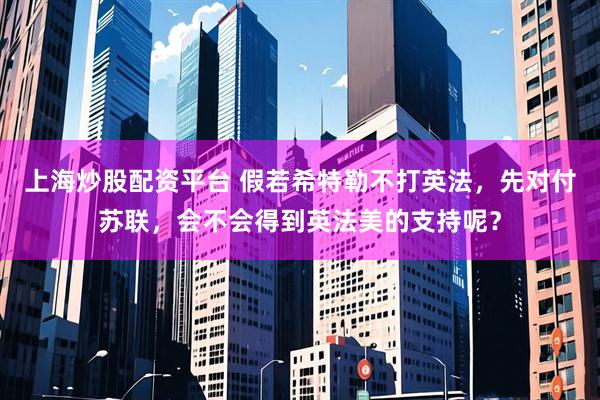 上海炒股配资平台 假若希特勒不打英法,先对付苏联,会不会得到英法美的支持呢?