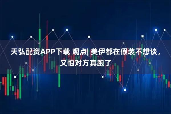 天弘配资APP下载 观点| 美伊都在假装不想谈,又怕对方真跑了