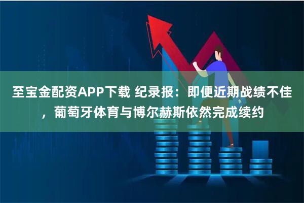 至宝金配资APP下载 纪录报:即便近期战绩不佳,葡萄牙体育与博尔赫斯依然完成续约