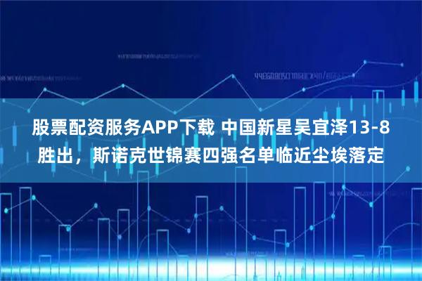 股票配资服务APP下载 中国新星吴宜泽13-8胜出,斯诺克世锦赛四强名单临近尘埃落定
