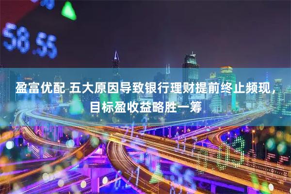 盈富优配 五大原因导致银行理财提前终止频现,目标盈收益略胜一筹