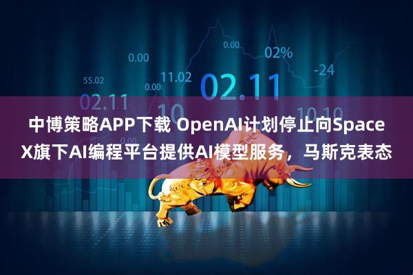 中博策略APP下载 OpenAI计划停止向SpaceX旗下AI编程平台提供AI模型服务，马斯克表态