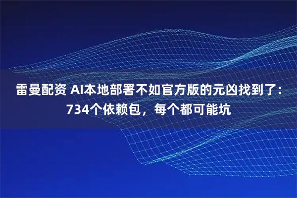 雷曼配资 AI本地部署不如官方版的元凶找到了：734个依赖包，每个都可能坑