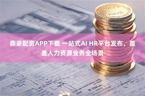 鼎豪配资APP下载 一站式AI HR平台发布，覆盖人力资源业务全场景