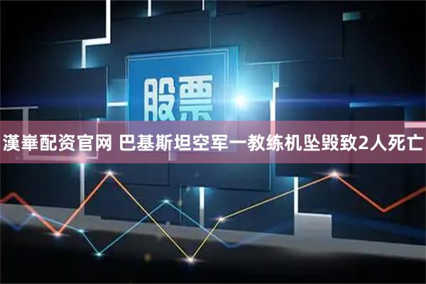 漢崋配资官网 巴基斯坦空军一教练机坠毁致2人死亡