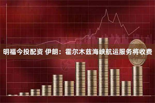 明福今投配资 伊朗：霍尔木兹海峡航运服务将收费