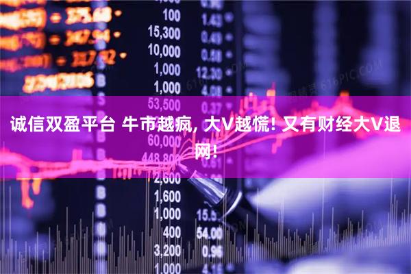 诚信双盈平台 牛市越疯, 大V越慌! 又有财经大V退网!