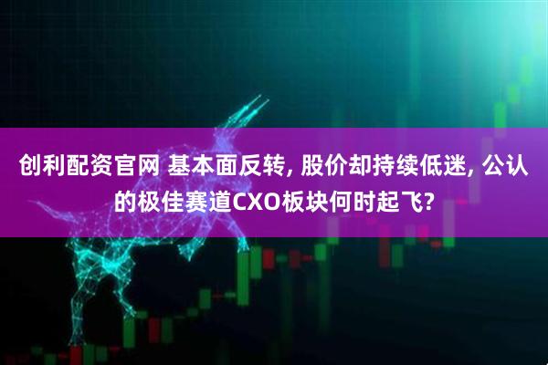 创利配资官网 基本面反转, 股价却持续低迷, 公认的极佳赛道CXO板块何时起飞?